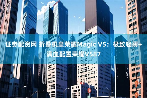 证劵配资网 折叠机皇荣耀Magic V5：极致轻薄+满血配置荣耀V587