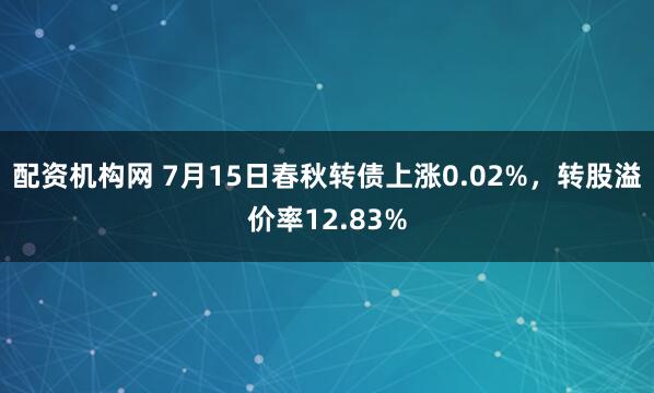 配资机构网 7月15日春秋转债上涨0.02%，转股溢价率12.83%