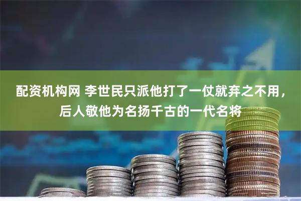配资机构网 李世民只派他打了一仗就弃之不用，后人敬他为名扬千古的一代名将