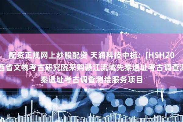 配资正规网上炒股配资 天润科技中标：[HSH2025G233]江西省文物考古研究院采购赣江流域先秦遗址考古调查测绘服务项目