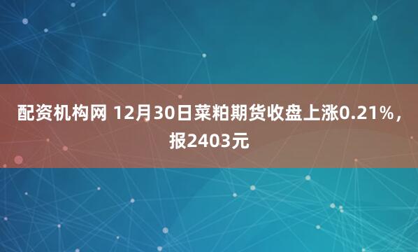 配资机构网 12月30日菜粕期货收盘上涨0.21%，报2403元