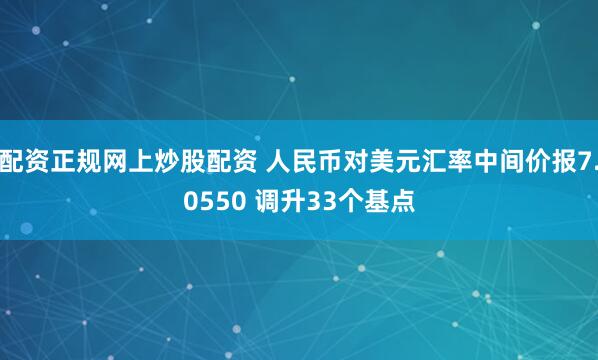 配资正规网上炒股配资 人民币对美元汇率中间价报7.0550 调升33个基点