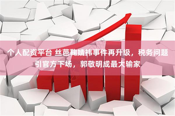 个人配资平台 丝芭鞠婧祎事件再升级，税务问题引官方下场，郭敬明成最大输家