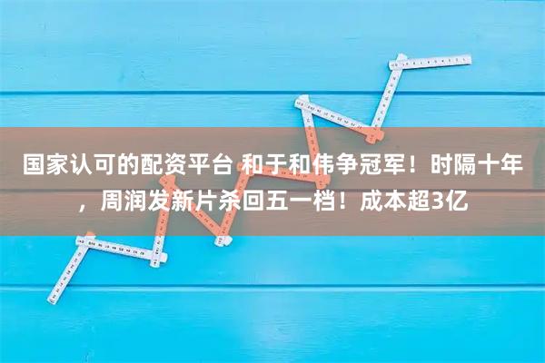 国家认可的配资平台 和于和伟争冠军！时隔十年，周润发新片杀回五一档！成本超3亿